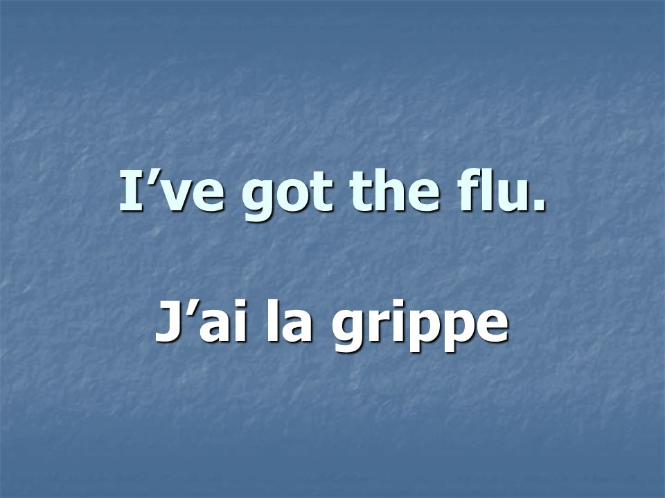 Ive got the flu. Jai la grippe