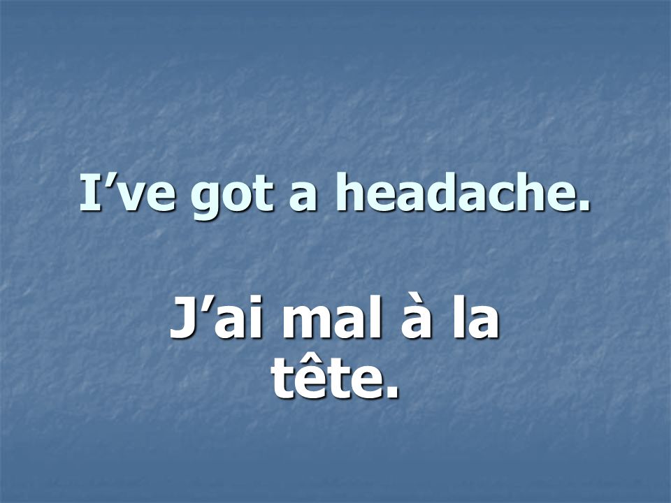Ive got a headache. Jai mal à la tête.