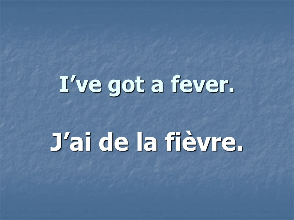 Ive got a fever. Jai de la fièvre.