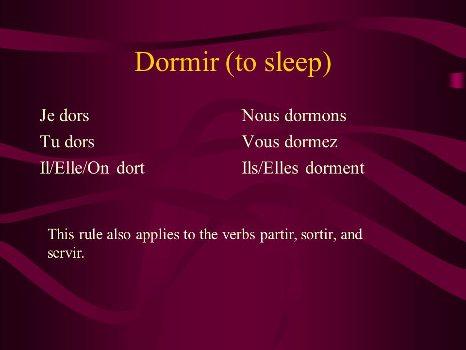 Dormir (to sleep) Je dors Tu dors Il/Elle/On dort Nous dormons Vous dormez Ils/Elles dorment This rule also applies to the verbs partir, sortir, and servir.