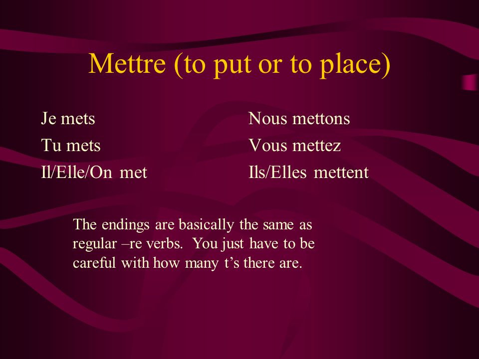 Mettre (to put or to place) Je mets Tu mets Il/Elle/On met Nous mettons Vous mettez Ils/Elles mettent The endings are basically the same as regular –re verbs.