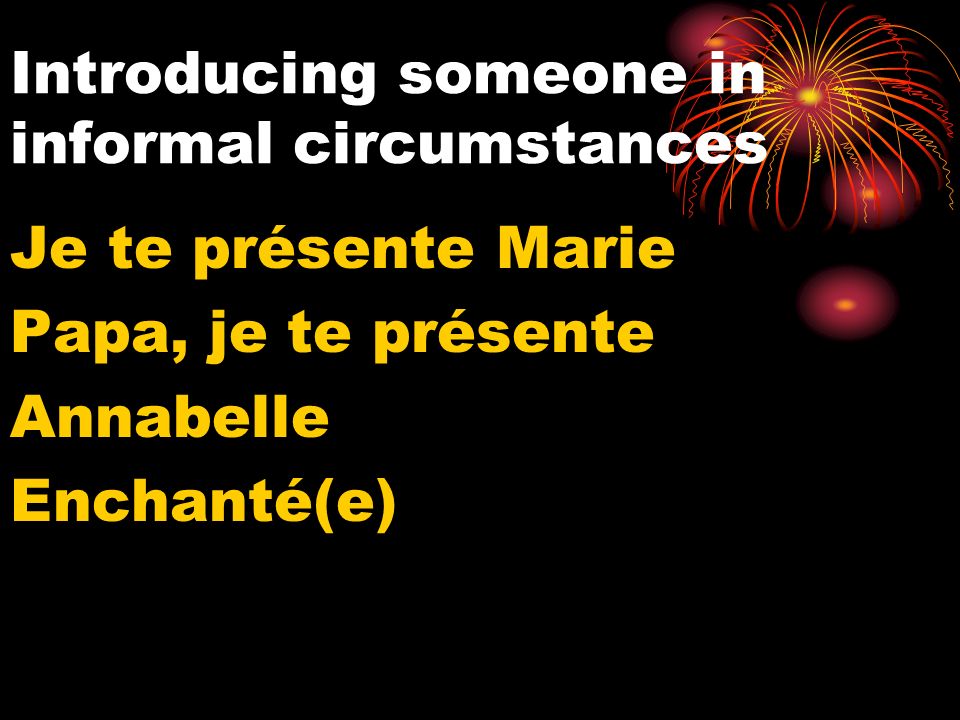 Introducing someone in informal circumstances Je te présente Marie Papa, je te présente Annabelle Enchanté(e)