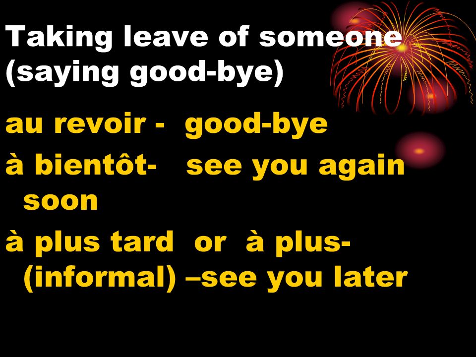Taking leave of someone (saying good-bye) au revoir - good-bye à bientôt- see you again soon à plus tard or à plus- (informal) –see you later