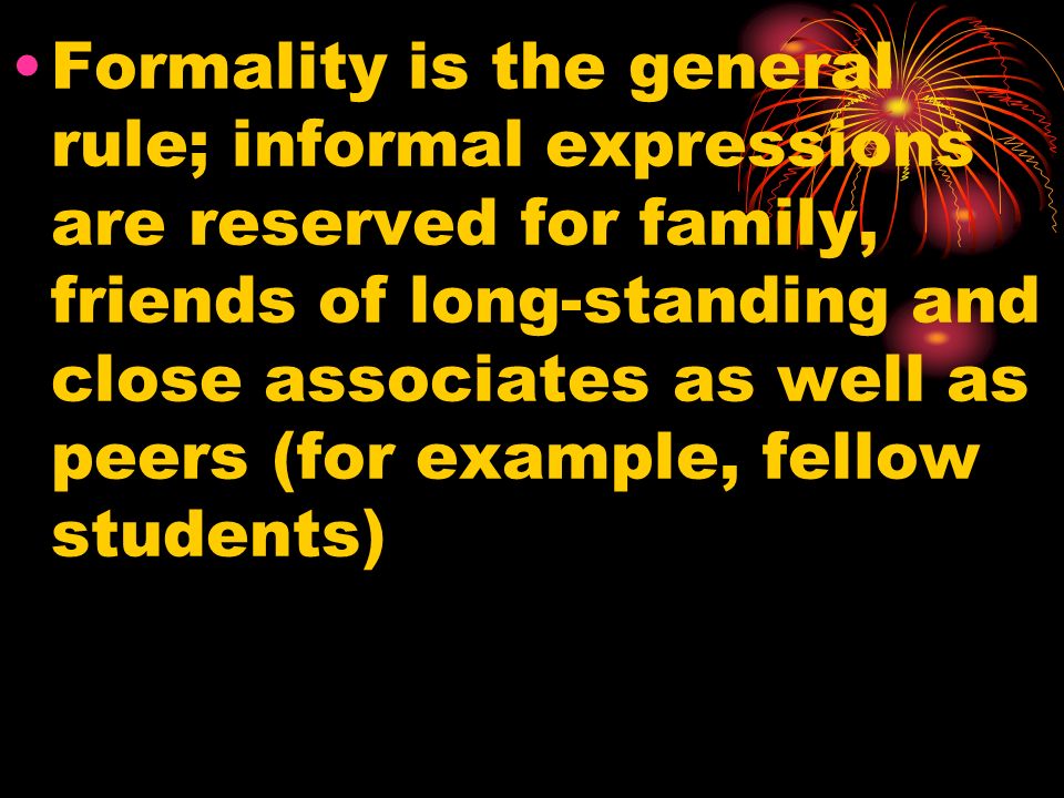 Formality is the general rule; informal expressions are reserved for family, friends of long-standing and close associates as well as peers (for example, fellow students)