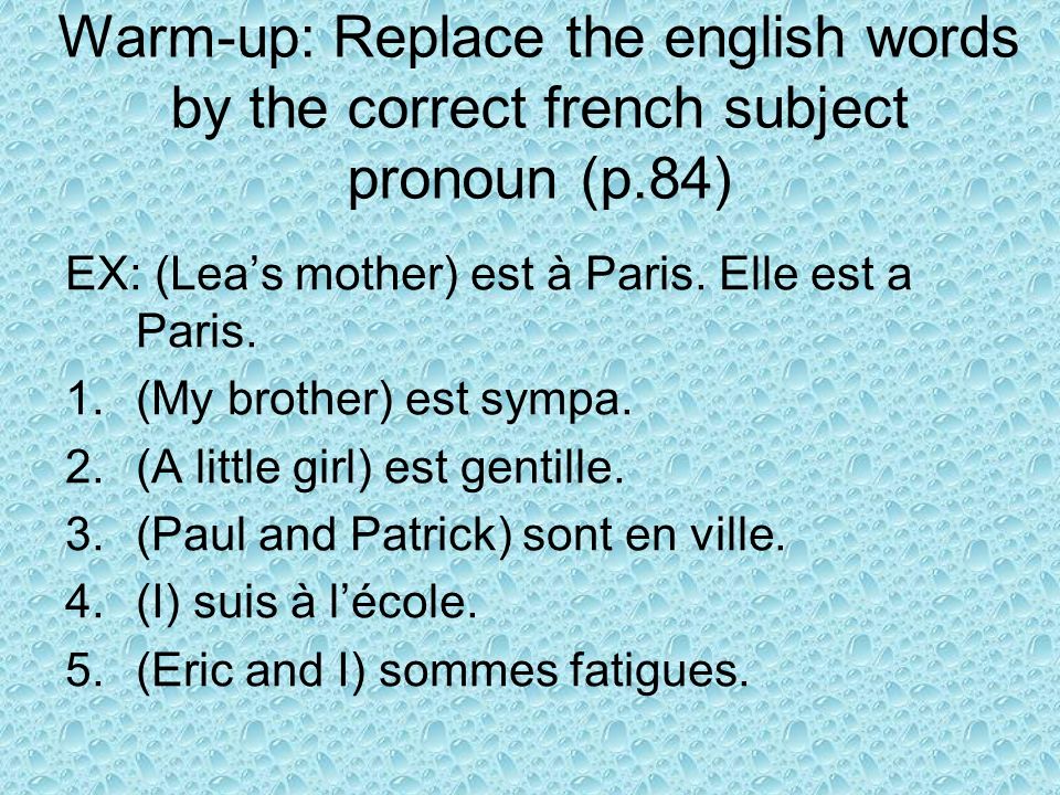 Warm-up: Replace the english words by the correct french subject pronoun (p.84) EX: (Leas mother) est à Paris.
