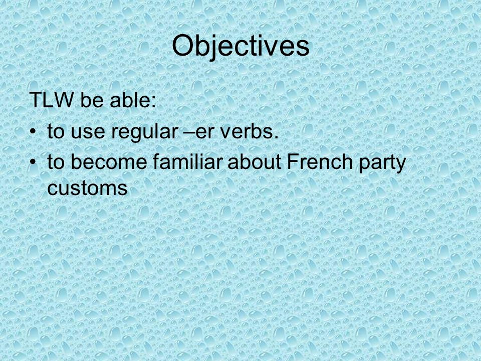 Objectives TLW be able: to use regular –er verbs. to become familiar about French party customs