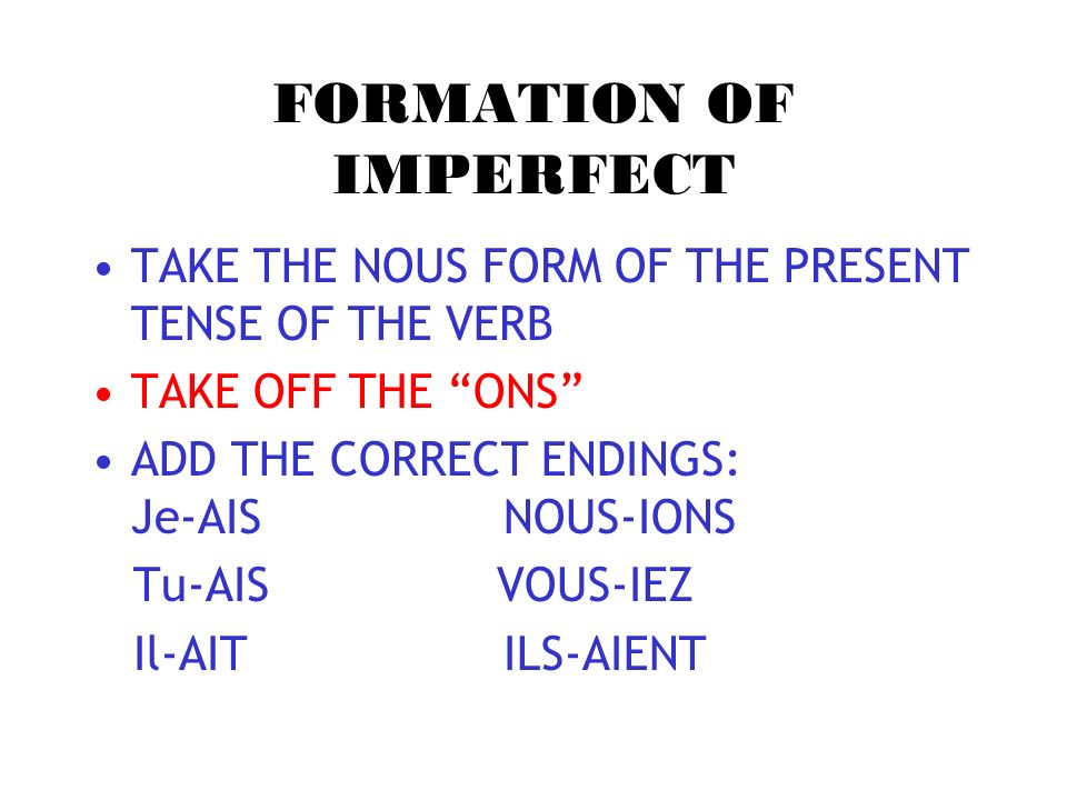 FORMATION OF IMPERFECT TAKE THE NOUS FORM OF THE PRESENT TENSE OF THE VERB TAKE OFF THE ONS ADD THE CORRECT ENDINGS: Je-AIS NOUS-IONS Tu-AIS VOUS-IEZ Il-AIT ILS-AIENT
