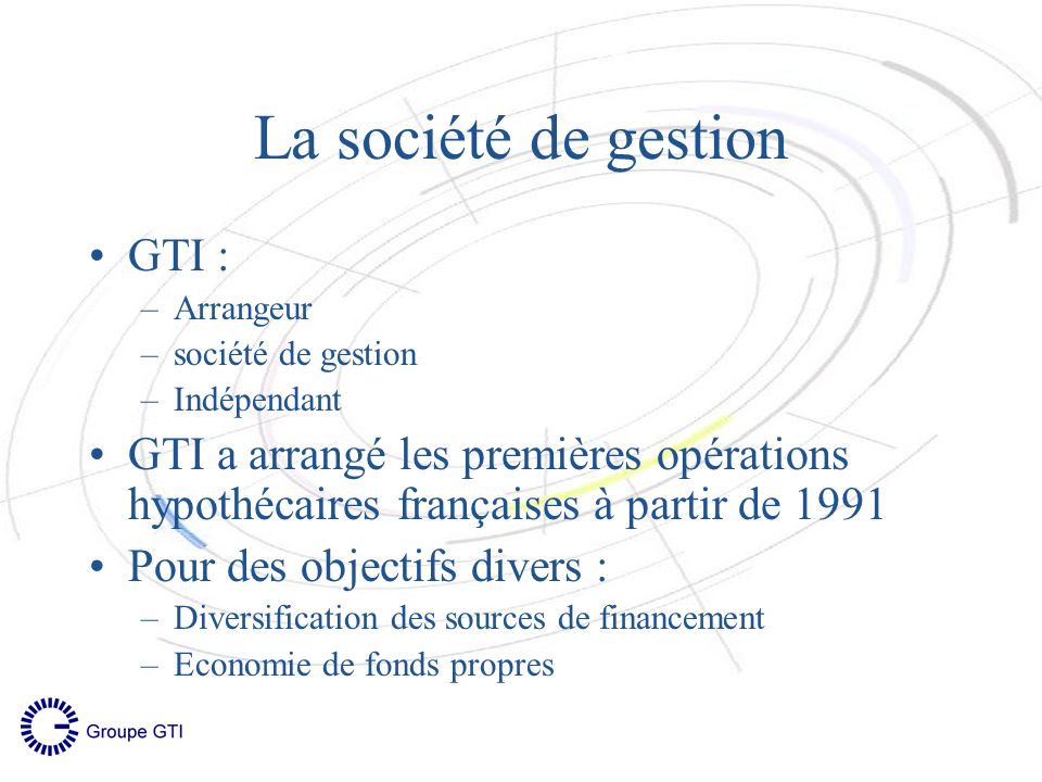 GTI : –Arrangeur –société de gestion –Indépendant GTI a arrangé les premières opérations hypothécaires françaises à partir de 1991 Pour des objectifs divers : –Diversification des sources de financement –Economie de fonds propres La société de gestion