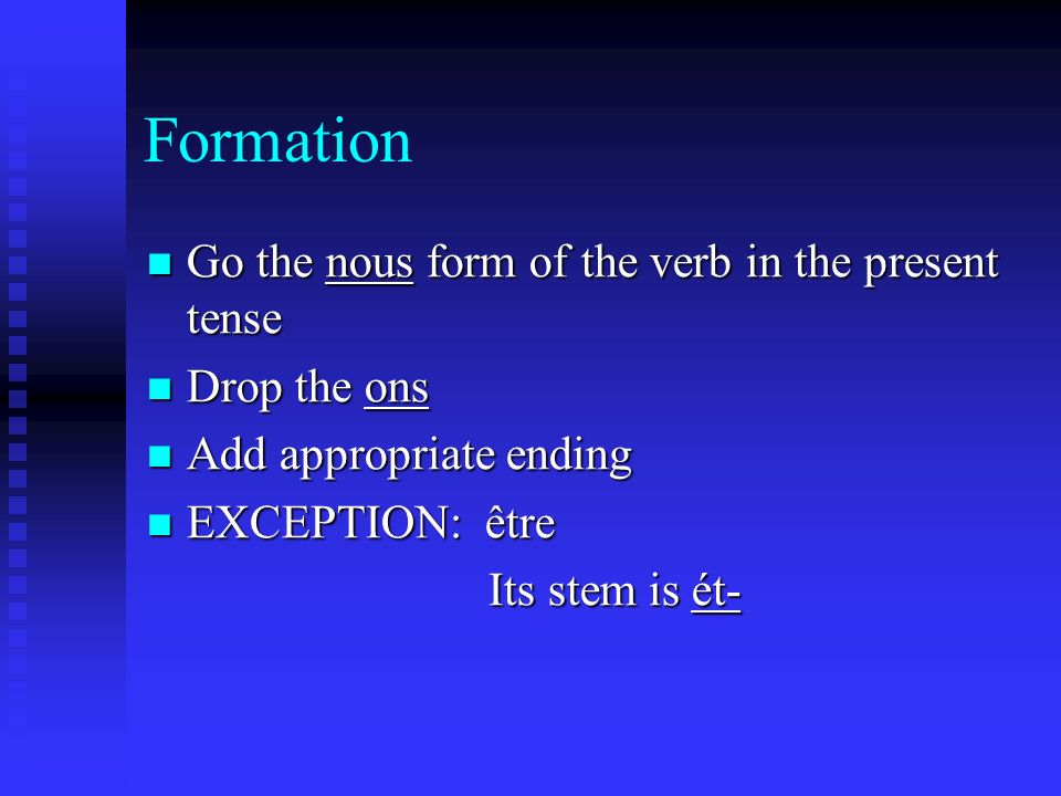 Formation Go the nous form of the verb in the present tense Go the nous form of the verb in the present tense Drop the ons Drop the ons Add appropriate ending Add appropriate ending EXCEPTION: être EXCEPTION: être Its stem is ét- Its stem is ét-