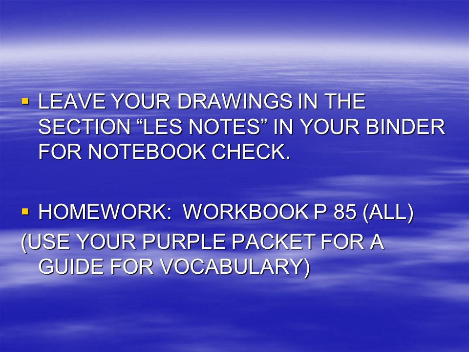 LEAVE YOUR DRAWINGS IN THE SECTION LES NOTES IN YOUR BINDER FOR NOTEBOOK CHECK.