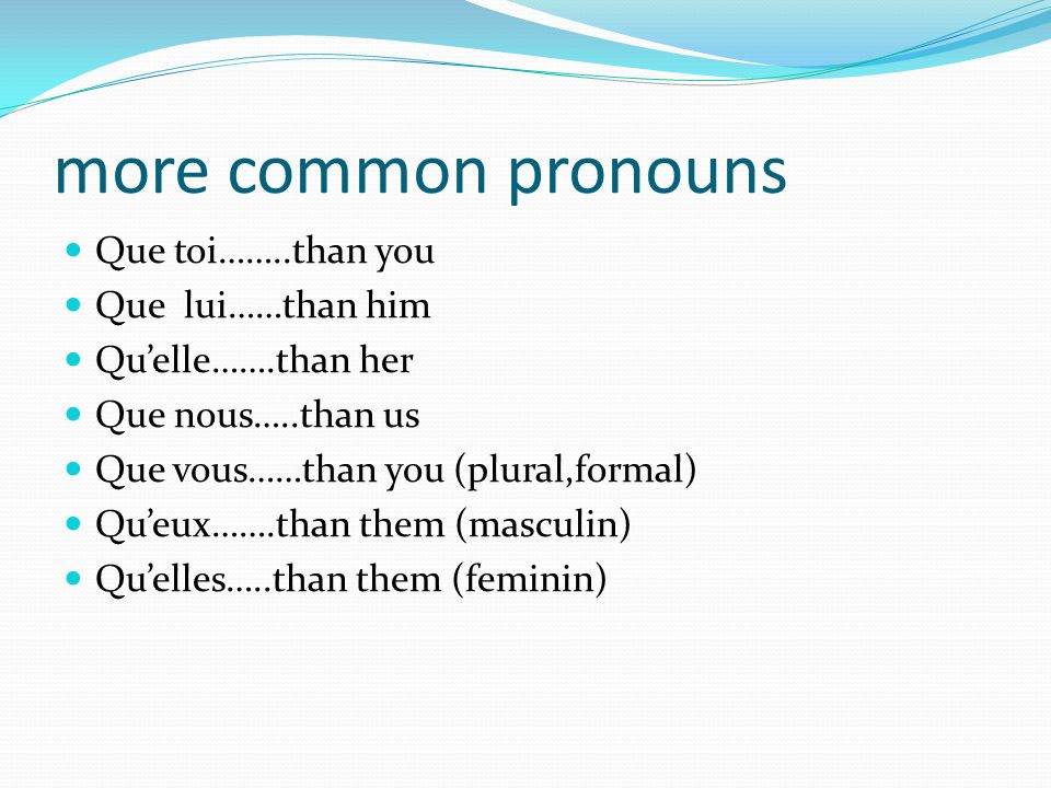 more common pronouns Que toi……..than you Que lui……than him Quelle…….than her Que nous…..than us Que vous……than you (plural,formal) Queux…….than them (masculin) Quelles…..than them (feminin)