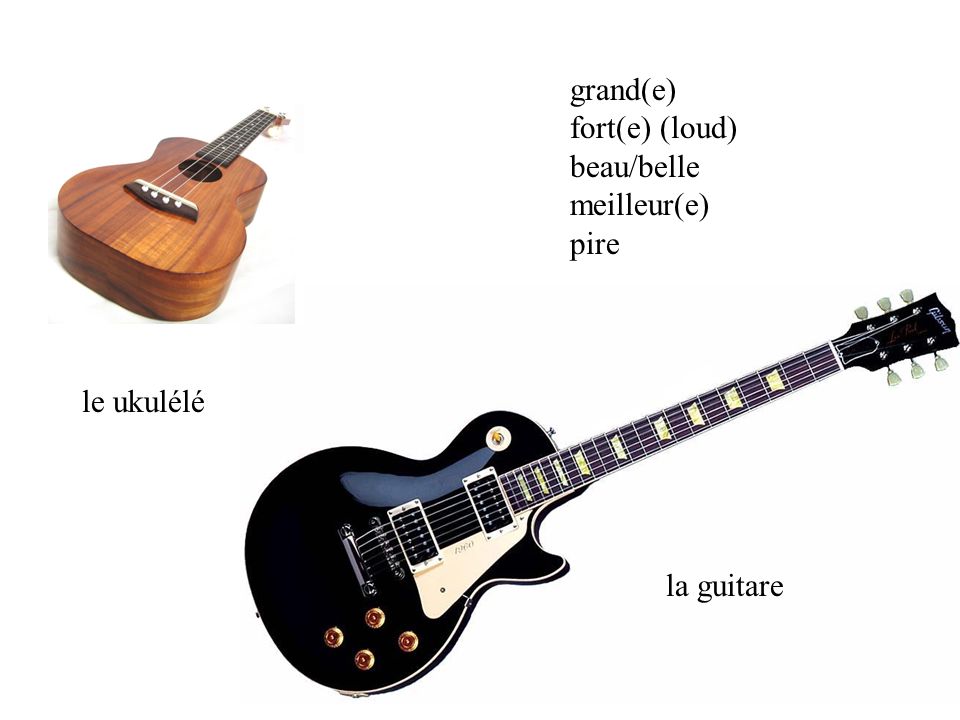 le ukulélé la guitare grand(e) fort(e) (loud) beau/belle meilleur(e) pire