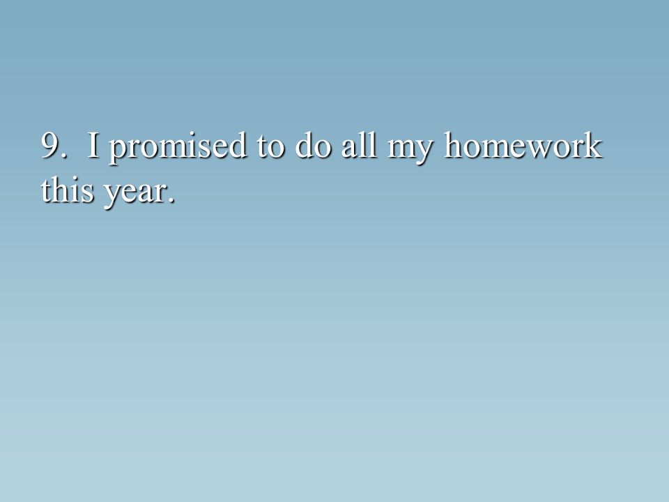 9. I promised to do all my homework this year.