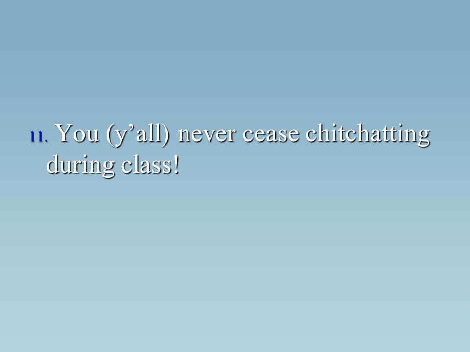 11. You (yall) never cease chitchatting during class!