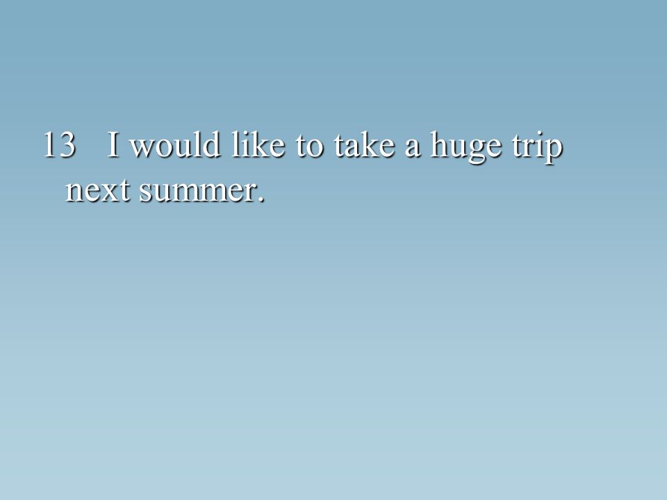 13I would like to take a huge trip next summer.