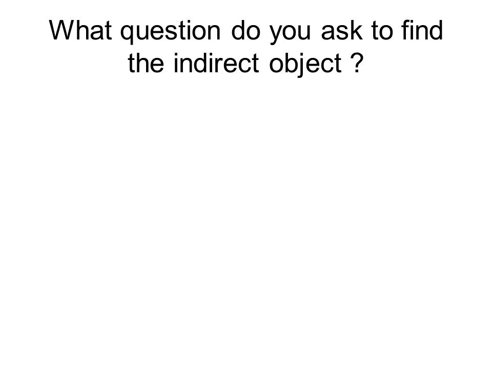 What question do you ask to find the indirect object