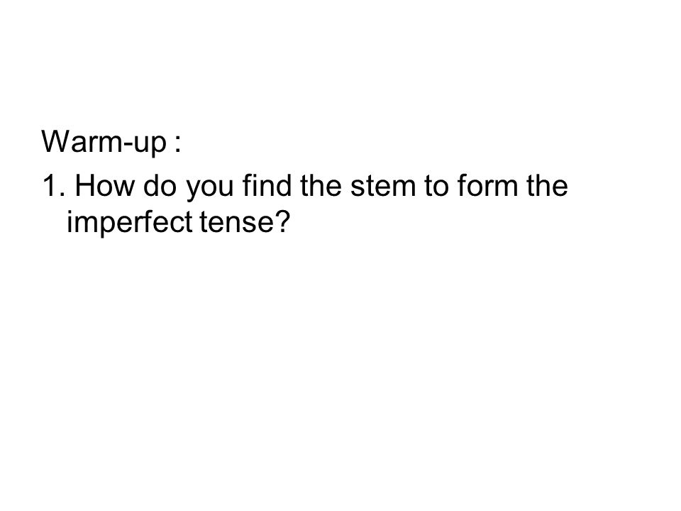 Warm-up : 1. How do you find the stem to form the imperfect tense