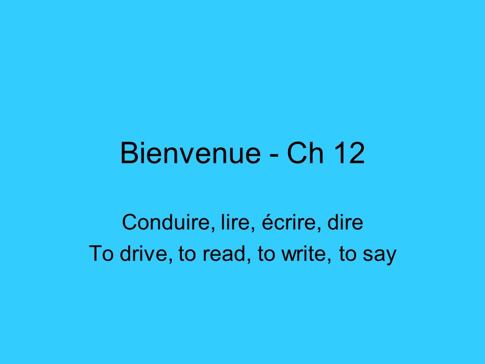 Bienvenue - Ch 12 Conduire, lire, écrire, dire To drive, to read, to write, to say