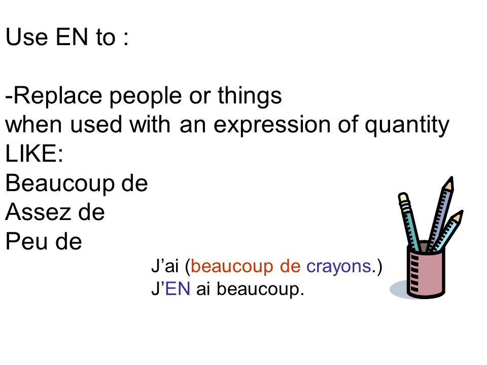 Use EN to : -Replace people or things when used with an expression of quantity LIKE: Beaucoup de Assez de Peu de Jai (beaucoup de crayons.) JEN ai beaucoup.