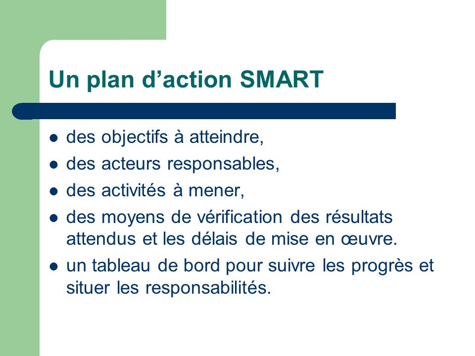 Un plan daction SMART des objectifs à atteindre, des acteurs responsables, des activités à mener, des moyens de vérification des résultats attendus et les délais de mise en œuvre.