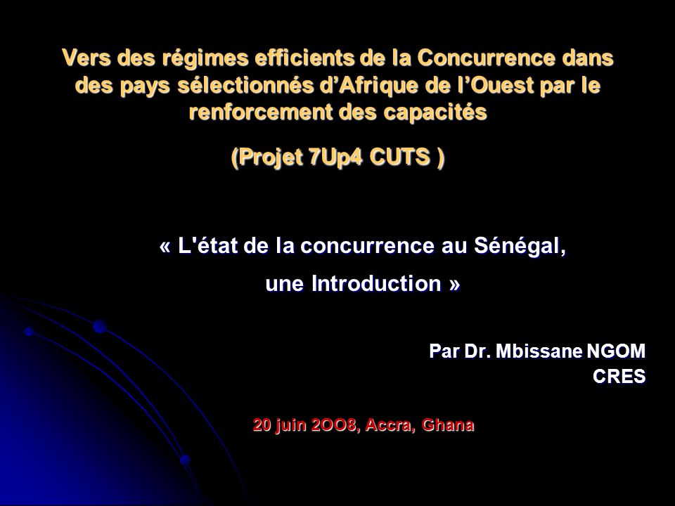 Vers des régimes efficients de la Concurrence dans des pays sélectionnés dAfrique de lOuest par le renforcement des capacités (Projet 7Up4 CUTS ) « L état de la concurrence au Sénégal, une Introduction » Par Dr.