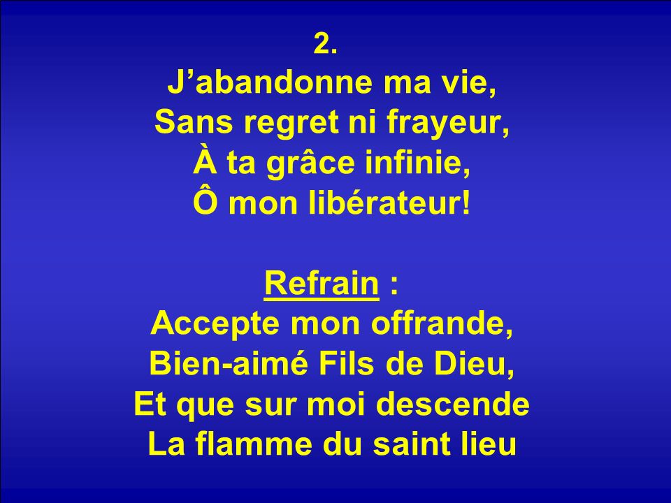 2. Jabandonne ma vie, Sans regret ni frayeur, À ta grâce infinie, Ô mon libérateur.