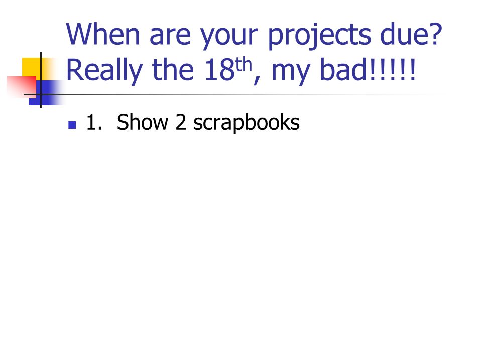 When are your projects due Really the 18 th, my bad!!!!! 1. Show 2 scrapbooks