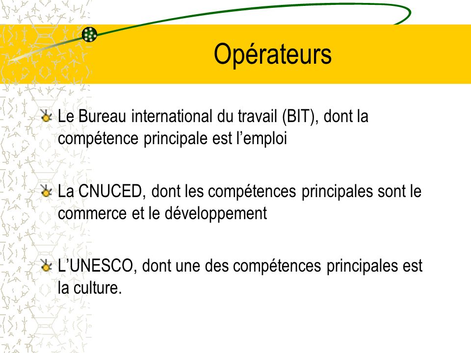 Opérateurs Le Bureau international du travail (BIT), dont la compétence principale est lemploi La CNUCED, dont les compétences principales sont le commerce et le développement LUNESCO, dont une des compétences principales est la culture.