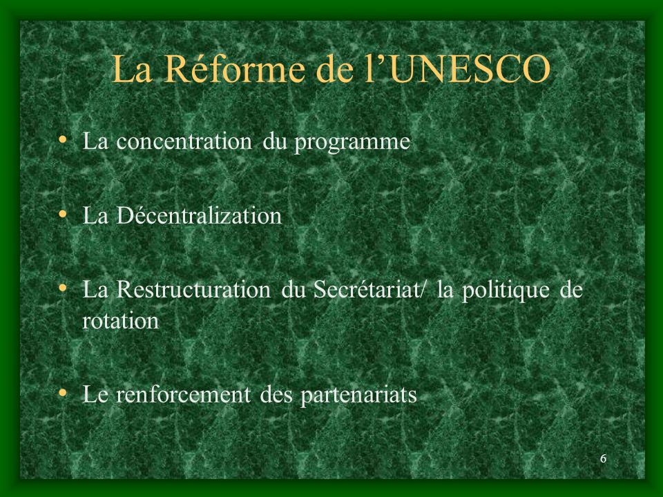 6 La Réforme de lUNESCO La concentration du programme La Décentralization La Restructuration du Secrétariat/ la politique de rotation Le renforcement des partenariats