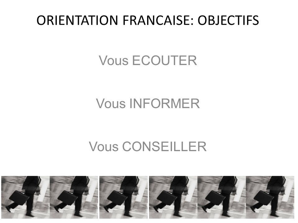 ORIENTATION FRANCAISE: OBJECTIFS Vous ECOUTER Vous INFORMER Vous CONSEILLER