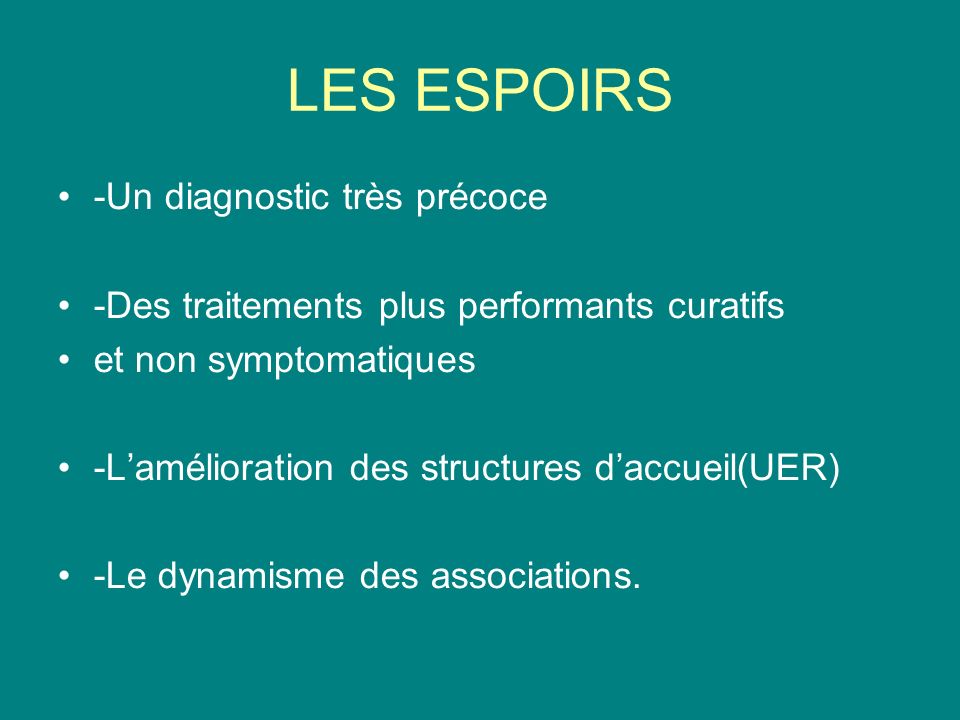 LES ESPOIRS -Un diagnostic très précoce -Des traitements plus performants curatifs et non symptomatiques -Lamélioration des structures daccueil(UER) -Le dynamisme des associations.
