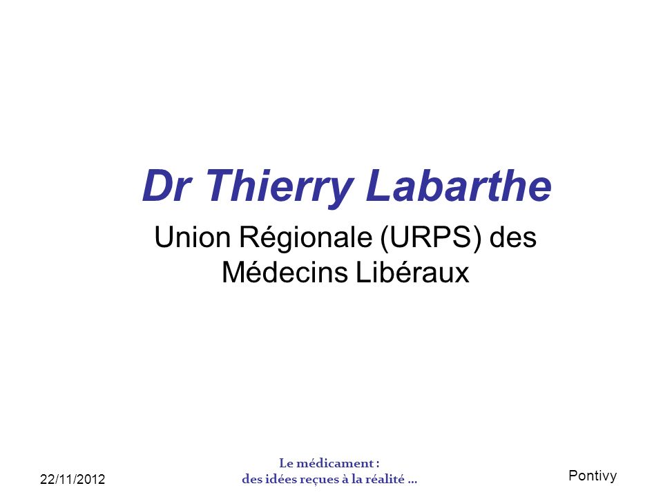 Pontivy 22/11/2012 Le médicament : des idées reçues à la réalité … Dr Thierry Labarthe Union Régionale (URPS) des Médecins Libéraux