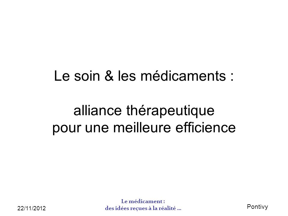 Pontivy 22/11/2012 Le médicament : des idées reçues à la réalité … Le soin & les médicaments : alliance thérapeutique pour une meilleure efficience