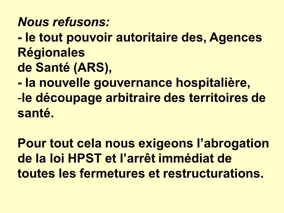 Nous refusons: - le tout pouvoir autoritaire des, Agences Régionales de Santé (ARS), - la nouvelle gouvernance hospitalière, -le découpage arbitraire des territoires de santé.