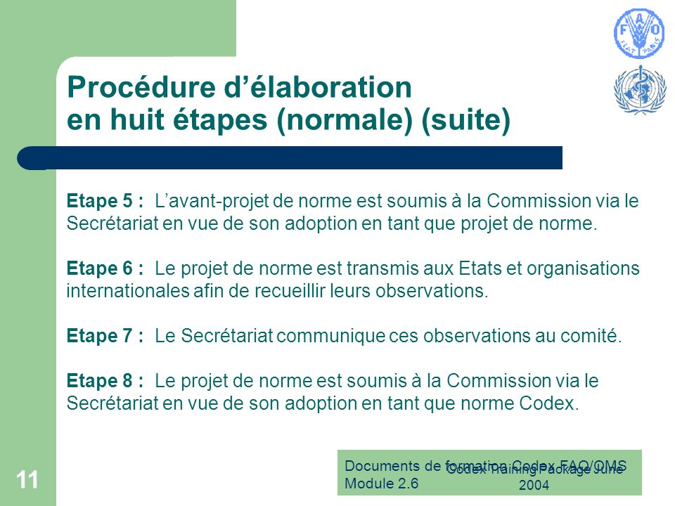 Documents de formation Codex FAO/OMS Module 2.6 Codex Training Package June Procédure délaboration en huit étapes (normale) (suite) Etape 5 : Lavant-projet de norme est soumis à la Commission via le Secrétariat en vue de son adoption en tant que projet de norme.
