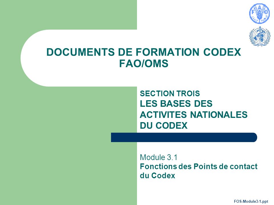 DOCUMENTS DE FORMATION CODEX FAO/OMS SECTION TROIS LES BASES DES ACTIVITES NATIONALES DU CODEX Module 3.1 Fonctions des Points de contact du Codex FOS-Module3-1.ppt