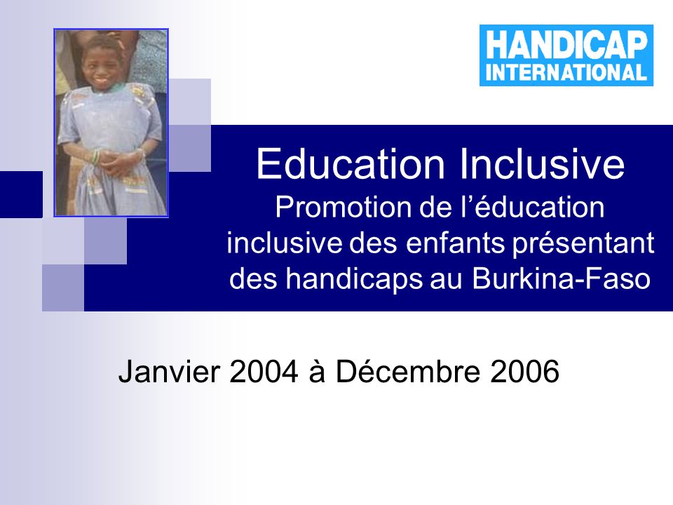 Education Inclusive Promotion de léducation inclusive des enfants présentant des handicaps au Burkina-Faso Janvier 2004 à Décembre 2006