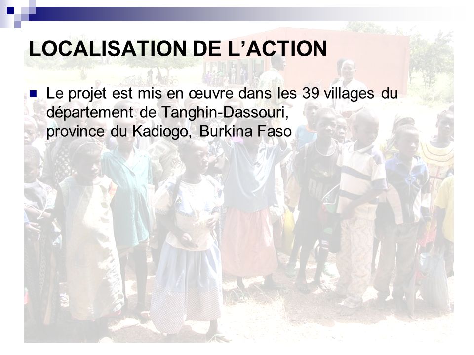 LOCALISATION DE LACTION Le projet est mis en œuvre dans les 39 villages du département de Tanghin-Dassouri, province du Kadiogo, Burkina Faso