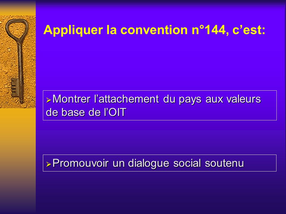 Appliquer la convention n°144, cest: Montrer lattachement du pays aux valeurs de base de lOIT Montrer lattachement du pays aux valeurs de base de lOIT Promouvoir un dialogue social soutenu Promouvoir un dialogue social soutenu