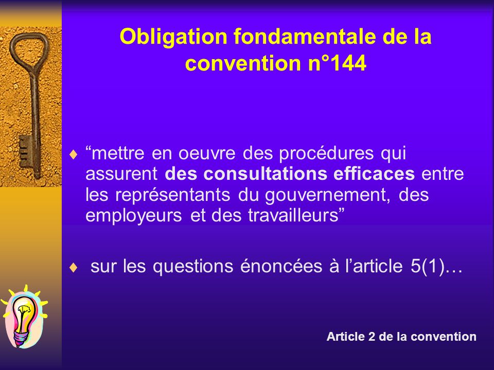 Obligation fondamentale de la convention n°144 mettre en oeuvre des procédures qui assurent des consultations efficaces entre les représentants du gouvernement, des employeurs et des travailleurs sur les questions énoncées à larticle 5(1)… Article 2 de la convention