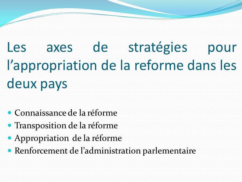 Les axes de stratégies pour lappropriation de la reforme dans les deux pays Connaissance de la réforme Transposition de la réforme Appropriation de la réforme Renforcement de ladministration parlementaire