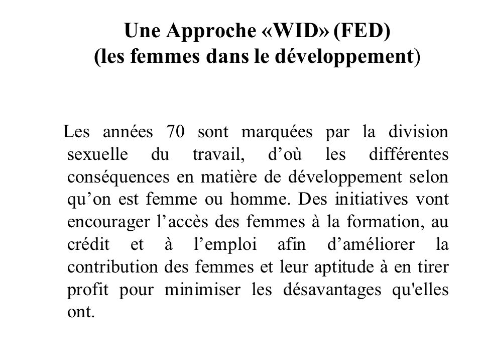 Une Approche «WID» (FED) (les femmes dans le développement) Les années 70 sont marquées par la division sexuelle du travail, doù les différentes conséquences en matière de développement selon quon est femme ou homme.