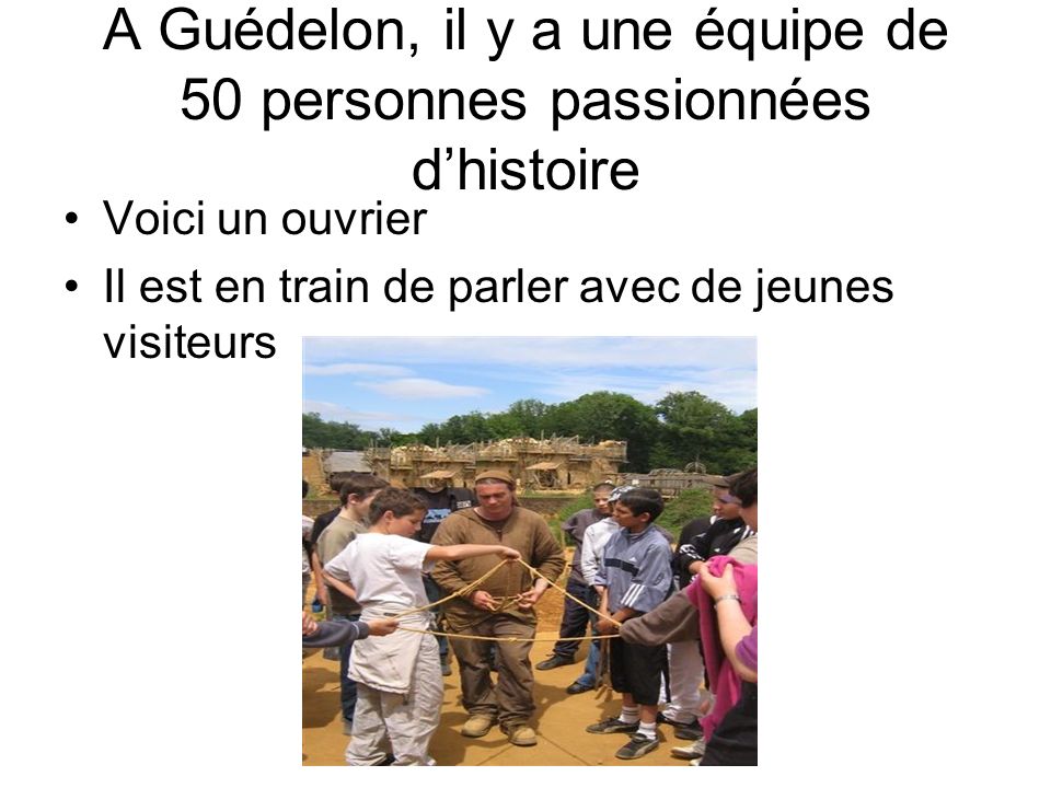 A Guédelon, il y a une équipe de 50 personnes passionnées dhistoire Voici un ouvrier Il est en train de parler avec de jeunes visiteurs