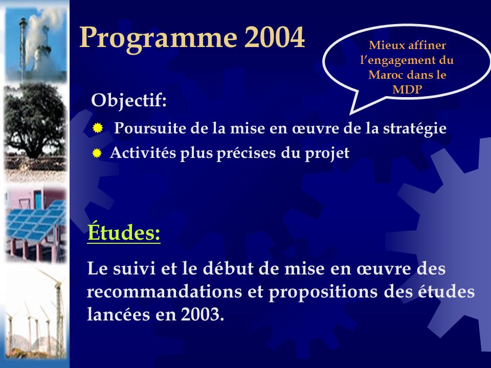 Objectif: Poursuite de la mise en œuvre de la stratégie Activités plus précises du projet Programme 2004 Études: Le suivi et le début de mise en œuvre des recommandations et propositions des études lancées en 2003.