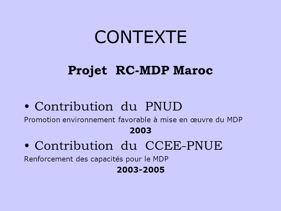 CONTEXTE Projet RC-MDP Maroc Contribution du PNUD Promotion environnement favorable à mise en œuvre du MDP 2003 Contribution du CCEE-PNUE Renforcement des capacités pour le MDP