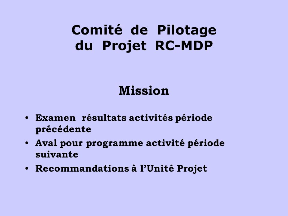 Comité de Pilotage du Projet RC-MDP Mission Examen résultats activités période précédente Aval pour programme activité période suivante Recommandations à lUnité Projet