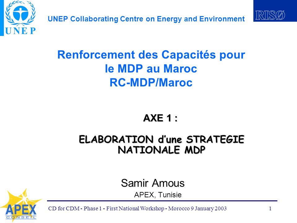 UNEP Collaborating Centre on Energy and Environment CD for CDM - Phase 1 - First National Workshop - Morocco 9 January Renforcement des Capacités pour le MDP au Maroc RC-MDP/Maroc Samir Amous APEX, Tunisie AXE 1 : ELABORATION dune STRATEGIE NATIONALE MDP