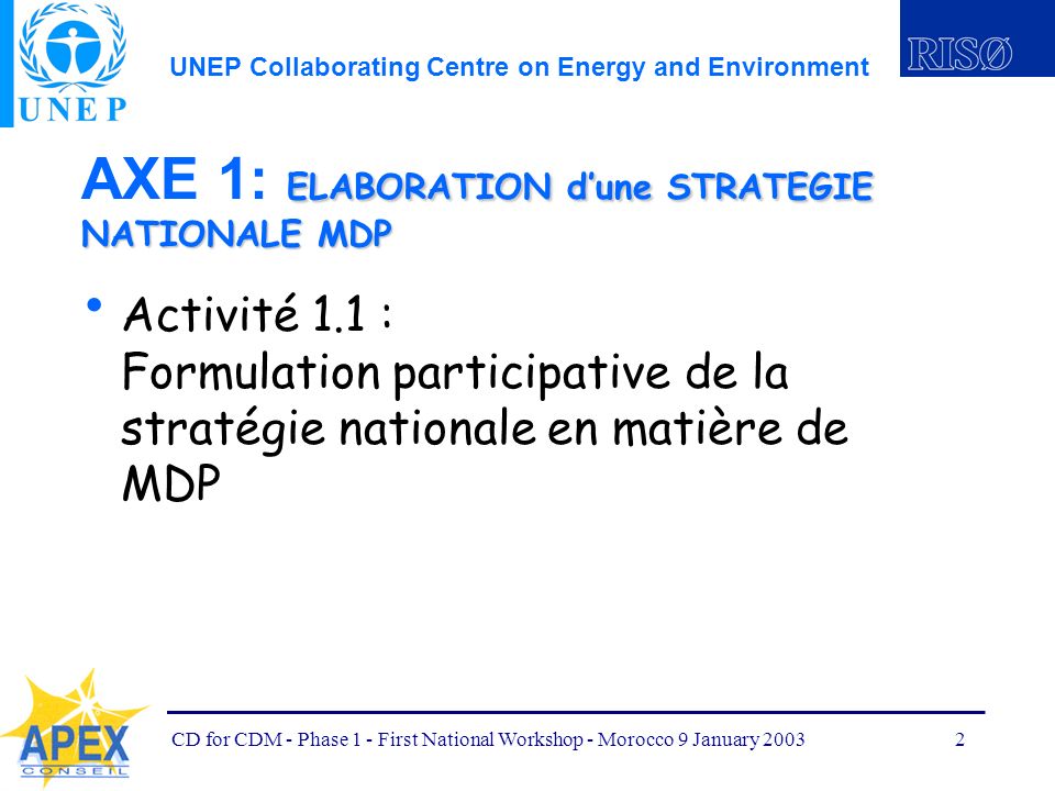 UNEP Collaborating Centre on Energy and Environment CD for CDM - Phase 1 - First National Workshop - Morocco 9 January ELABORATION dune STRATEGIE NATIONALE MDP AXE 1: ELABORATION dune STRATEGIE NATIONALE MDP Activité 1.1 : Formulation participative de la stratégie nationale en matière de MDP