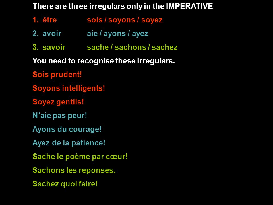 There are three irregulars only in the IMPERATIVE 1.êtresois / soyons / soyez 2.avoiraie / ayons / ayez 3.savoirsache / sachons / sachez You need to recognise these irregulars.