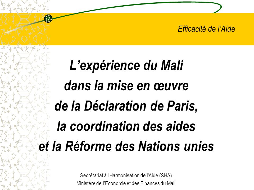 Efficacité de lAide Lexpérience du Mali dans la mise en œuvre de la Déclaration de Paris, la coordination des aides et la Réforme des Nations unies Secrétariat à l Harmonisation de l Aide (SHA) Ministère de lEconomie et des Finances du Mali